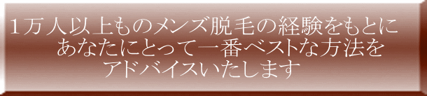 1万人以上ものメンズ脱毛の経験をもとに あなたにとって一番ベストな方法を アドバイスいたします