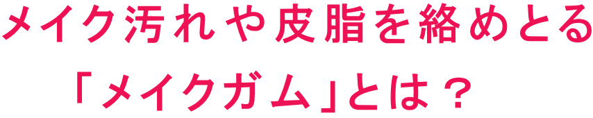 メイク汚れや皮脂を絡めとる 　　「メイクガム」とは？