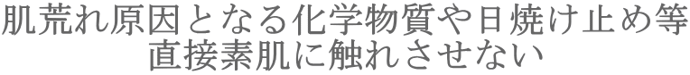 肌荒れ原因となる化学物質や日焼け止め等 直接素肌に触れさせない