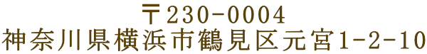 〒230-0004 神奈川県横浜市鶴見区元宮1-2-10