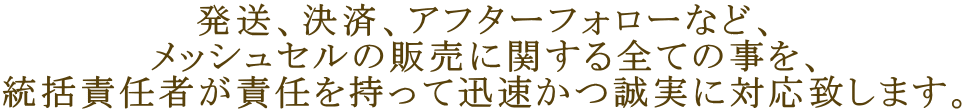 発送、決済、アフターフォローなど、 メッシュセルの販売に関する全ての事を、 統括責任者が責任を持って迅速かつ誠実に対応致します。