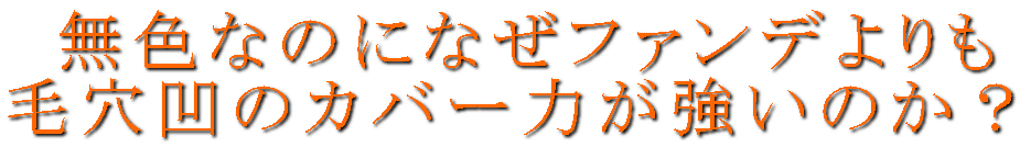  無色なのになぜファンデよりも 毛穴凹のカバー力が強いのか？