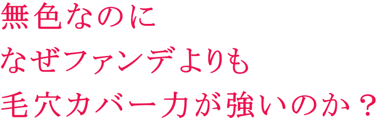 無色なのに なぜファンデよりも 毛穴カバー力が強いのか?