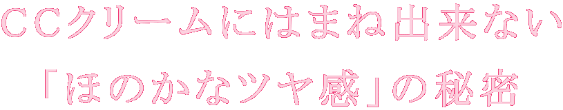 CCクリームにはまね出来ない 「ほのかなツヤ感」の秘密