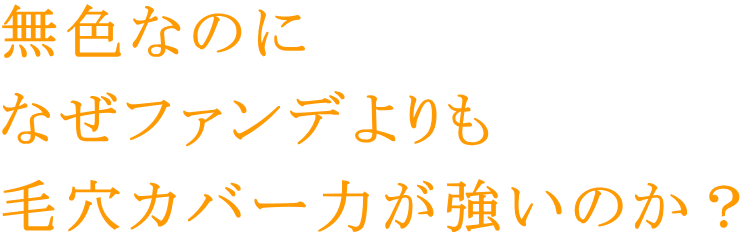 無色なのに なぜファンデよりも 毛穴カバー力が強いのか？