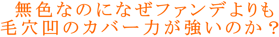  無色なのになぜファンデよりも 毛穴凹のカバー力が強いのか？