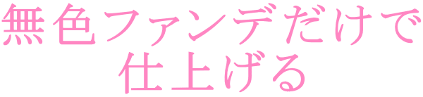 無色ファンデだけで 仕上げる